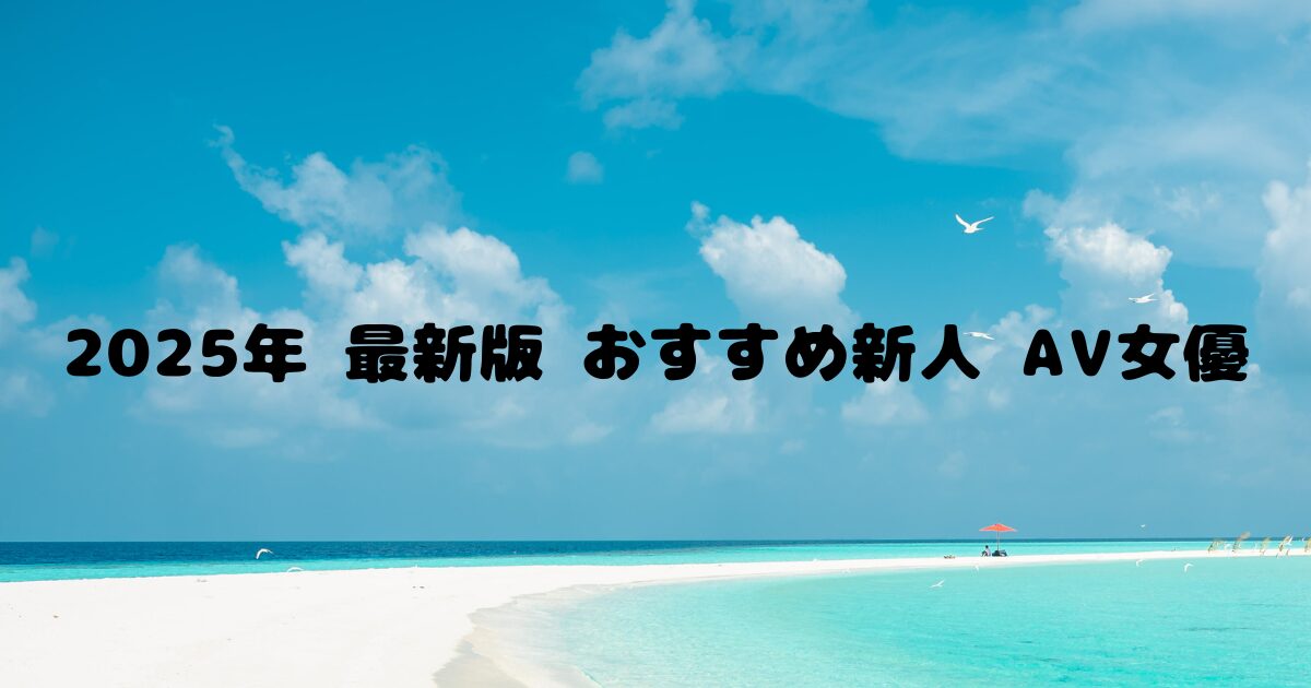 【最新 2025年デビュー】おすすめ新人AV女優・セクシー女優